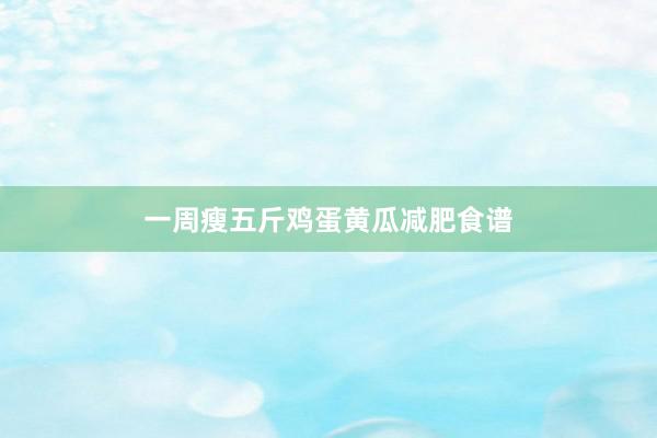 一周瘦五斤鸡蛋黄瓜减肥食谱