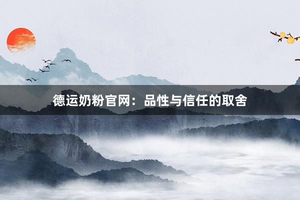 德运奶粉官网：品性与信任的取舍